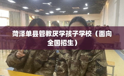 菏泽单县管教厌学孩子学校（面向全国招生）