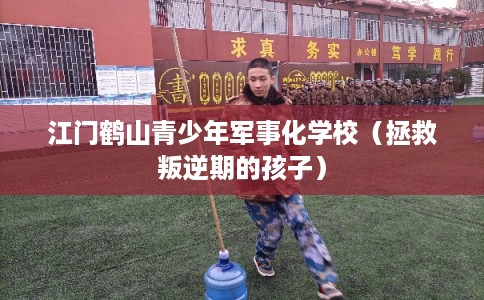 江门鹤山青少年军事化学校(拯救叛逆期的孩子) 江门鹤山青少年军事化学校(拯救叛逆期的孩子)