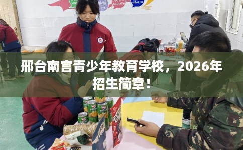 邢台南宫青少年教育学校，2026年招生简章！