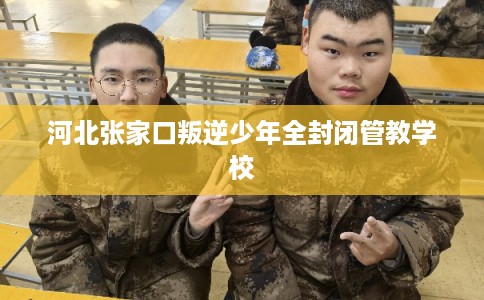 河北张家口叛逆少年全封闭管教学校