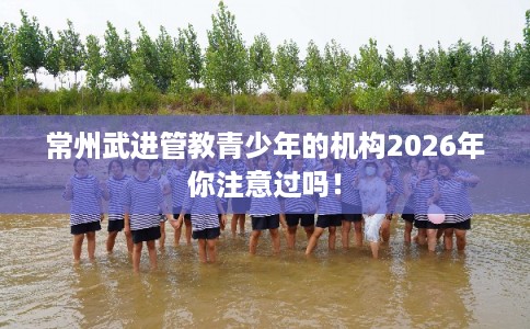 常州武进管教青少年的机构2026年你注意过吗! 常州武进管教青少年的机构2026年你注意过吗!