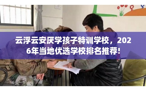 云浮云安厌学孩子特训学校，2026年当地优选学校排名推荐!