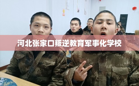 河北张家口叛逆教育军事化学校 河北张家口叛逆教育军事化学校