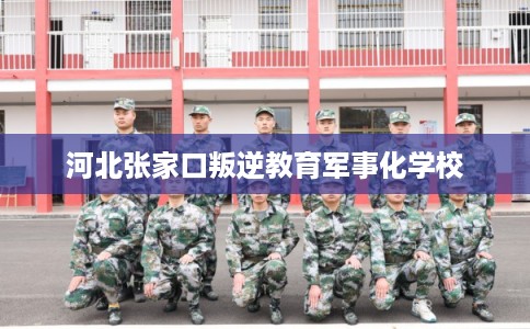 河北张家口叛逆教育军事化学校 河北张家口叛逆教育军事化学校