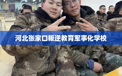 河北张家口叛逆教育军事化学校