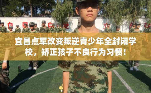 宜昌点军改变叛逆青少年全封闭学校，矫正孩子不良行为习惯！
