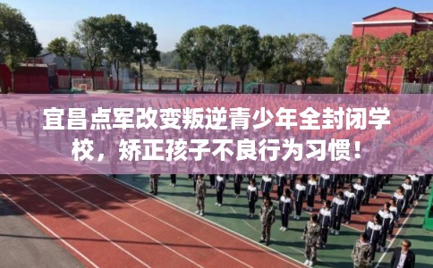 宜昌点军改变叛逆青少年全封闭学校，矫正孩子不良行为习惯！
