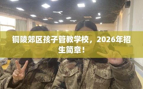 铜陵郊区孩子管教学校，2026年招生简章！