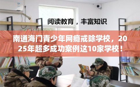 南通海门青少年网瘾戒除学校，2025年超多成功案例这10家学校！