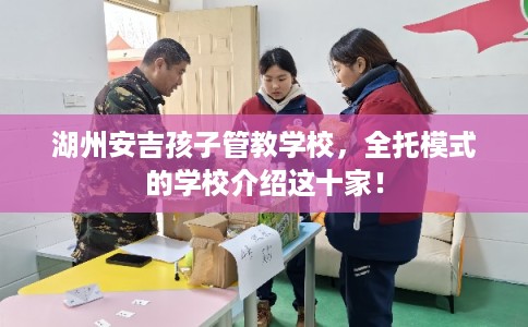 湖州安吉孩子管教学校，全托模式的学校介绍这十家！