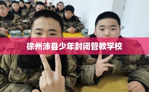 徐州沛县少年封闭管教学校 徐州沛县少年封闭管教学校