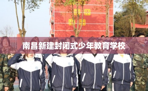 南昌新建封闭式少年教育学校