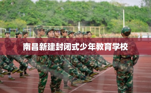 南昌新建封闭式少年教育学校