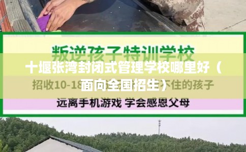 十堰张湾封闭式管理学校哪里好(面向全国招生) 十堰张湾封闭式管理学校哪里好(面向全国招生)