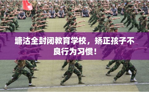 塘沽全封闭教育学校，矫正孩子不良行为习惯！