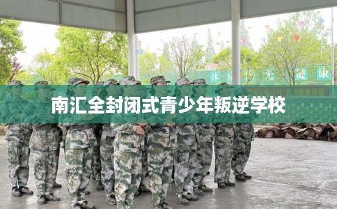 南汇全封闭式青少年叛逆学校