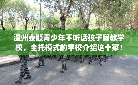 温州泰顺青少年不听话孩子管教学校，全托模式的学校介绍这十家！
