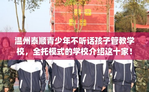 温州泰顺青少年不听话孩子管教学校，全托模式的学校介绍这十家！
