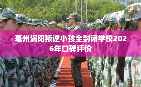 亳州涡阳叛逆小孩全封闭学校2026年口碑评价