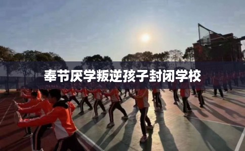 奉节厌学叛逆孩子封闭学校