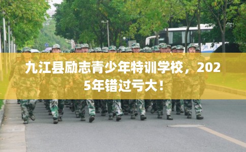 九江县励志青少年特训学校,2025年错过亏大! 九江县励志青少年特训学校,2025年错过亏大!