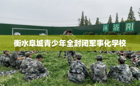 衡水阜城青少年全封闭军事化学校