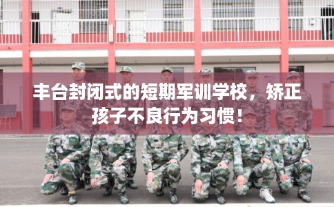 丰台封闭式的短期军训学校，矫正孩子不良行为习惯！