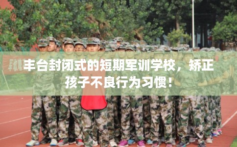 丰台封闭式的短期军训学校，矫正孩子不良行为习惯！