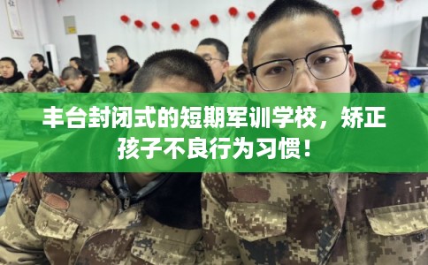 丰台封闭式的短期军训学校，矫正孩子不良行为习惯！