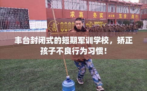 丰台封闭式的短期军训学校，矫正孩子不良行为习惯！