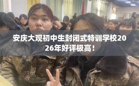安庆大观初中生封闭式特训学校2026年好评极高! 安庆大观初中生封闭式特训学校2026年好评极高!