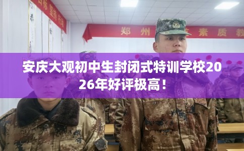 安庆大观初中生封闭式特训学校2026年好评极高！