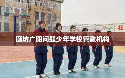 廊坊广阳问题少年学校管教机构