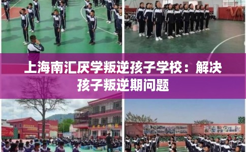 上海南汇厌学叛逆孩子学校：解决孩子叛逆期问题