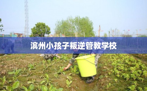 滨州小孩子叛逆管教学校