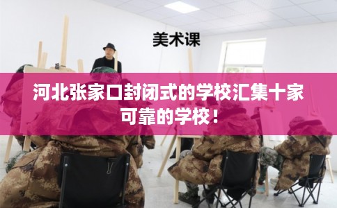 河北张家口封闭式的学校汇集十家可靠的学校！