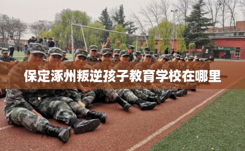 保定涿州叛逆孩子教育学校在哪里