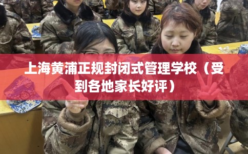 上海黄浦正规封闭式管理学校（受到各地家长好评）