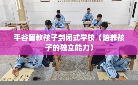 平谷管教孩子封闭式学校（培养孩子的独立能力）