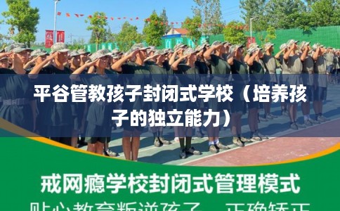 平谷管教孩子封闭式学校（培养孩子的独立能力）