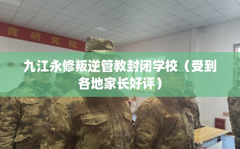 九江永修叛逆管教封闭学校（受到各地家长好评）