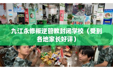 九江永修叛逆管教封闭学校（受到各地家长好评）