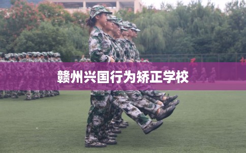 赣州兴国行为矫正学校 赣州兴国行为矫正学校