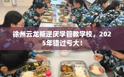 徐州云龙叛逆厌学管教学校,2025年错过亏大! 徐州云龙叛逆厌学管教学校,2025年错过亏大!