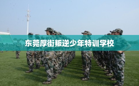 东莞厚街叛逆少年特训学校 东莞厚街叛逆少年特训学校