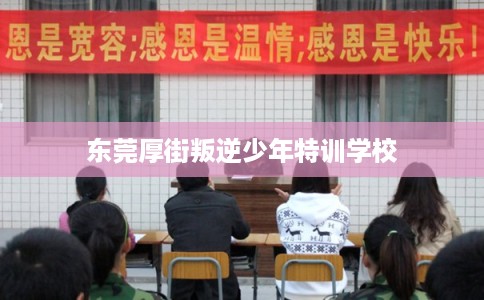 东莞厚街叛逆少年特训学校 东莞厚街叛逆少年特训学校