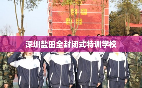 深圳盐田全封闭式特训学校