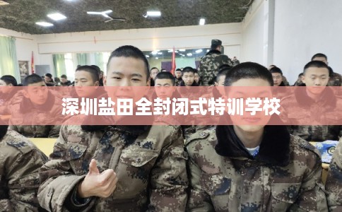 深圳盐田全封闭式特训学校