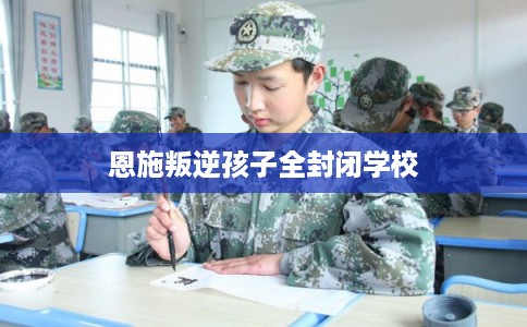恩施叛逆孩子全封闭学校