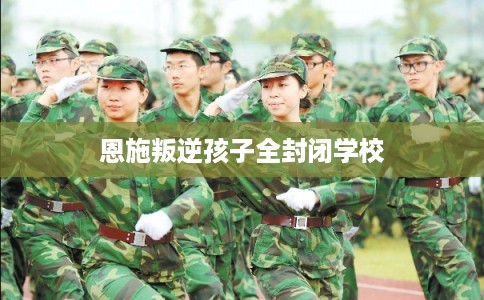 恩施叛逆孩子全封闭学校